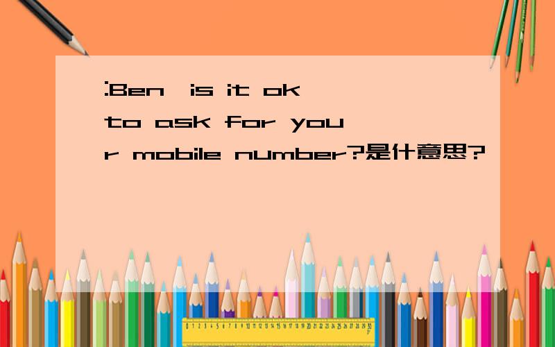 :Ben,is it ok to ask for your mobile number?是什意思?