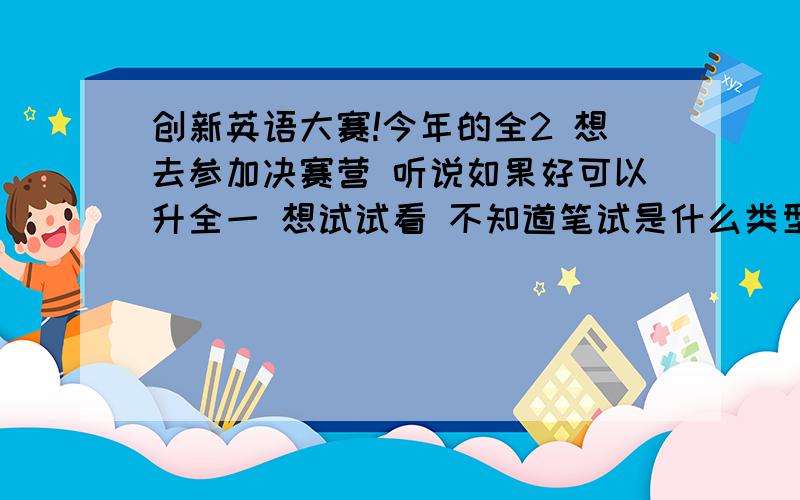 创新英语大赛!今年的全2 想去参加决赛营 听说如果好可以升全一 想试试看 不知道笔试是什么类型的题 模联一般会有什么样子的讨论话题啊 T