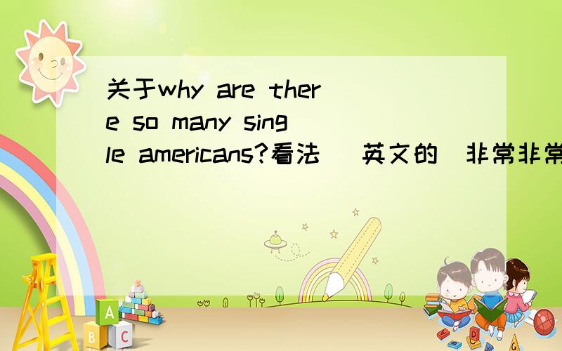 关于why are there so many single americans?看法 （英文的）非常非常急!明天下午要用的·····非常感谢帮忙的人