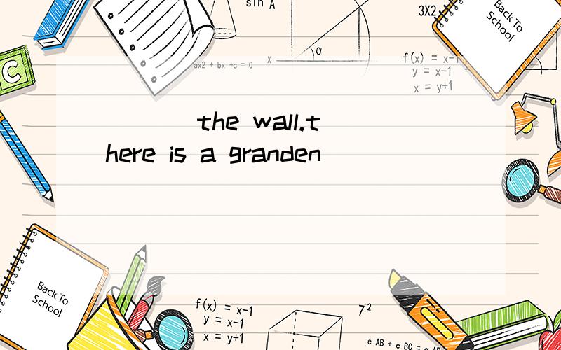 _________________ the wall.there is a granden