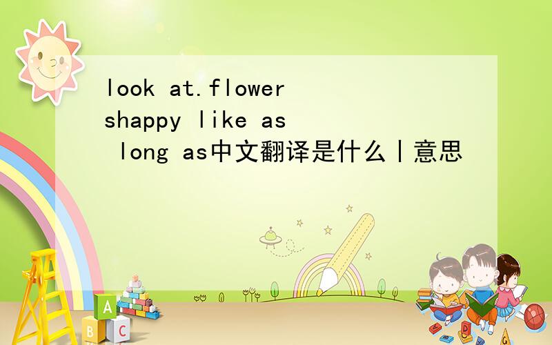 look at.flowershappy like as long as中文翻译是什么丨意思