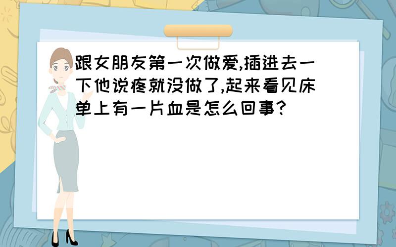 跟女朋友第一次做爱,插进去一下他说疼就没做了,起来看见床单上有一片血是怎么回事?