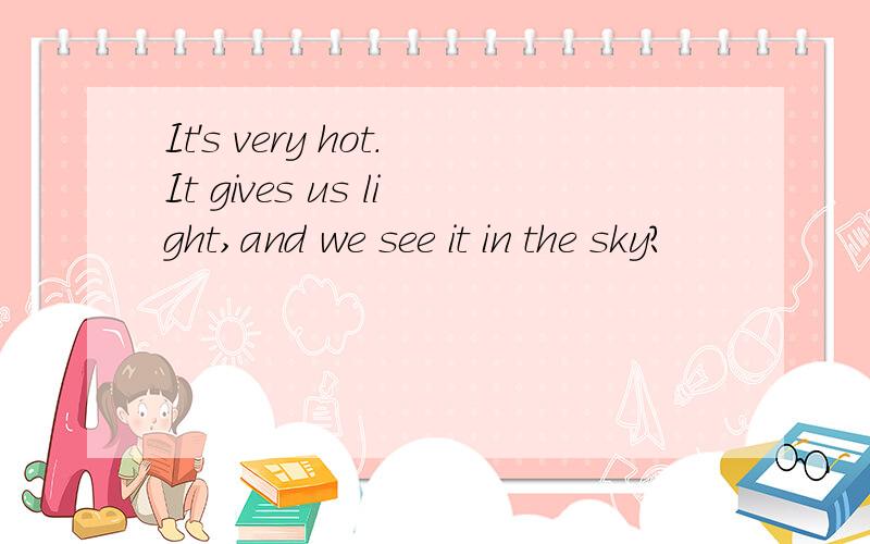 It's very hot.It gives us light,and we see it in the sky?