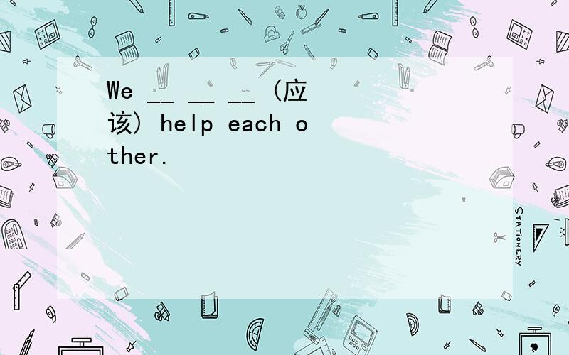 We __ __ __ (应该) help each other.