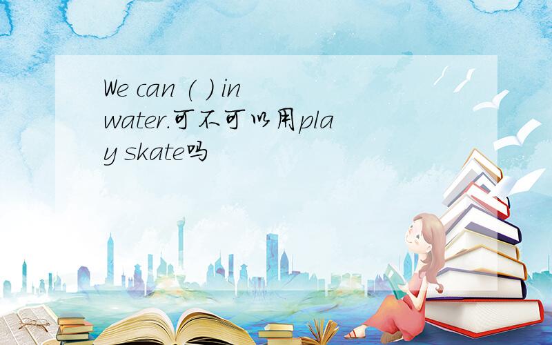 We can ( ) in water.可不可以用play skate吗