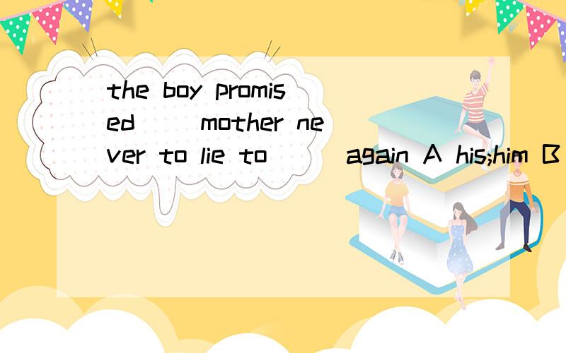 the boy promised( )mother never to lie to ( )again A his;him B her;her C her;him D his;her(解析