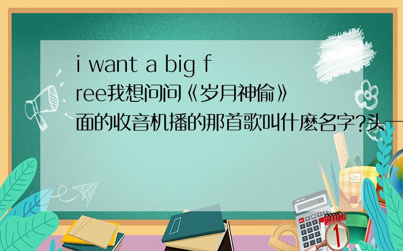 i want a big free我想问问《岁月神偷》裏面的收音机播的那首歌叫什麽名字?头一句是“I want a big free.”