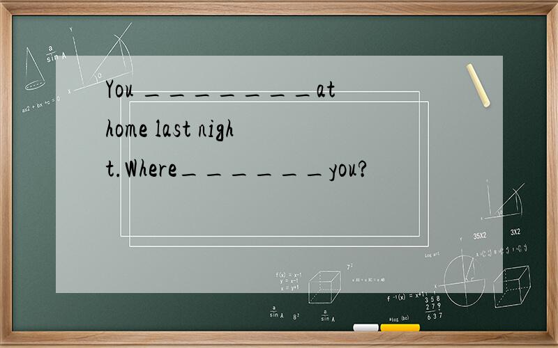 You _______at home last night.Where______you?