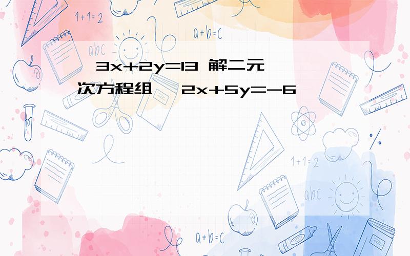 {3x+2y=13 解二元一次方程组 {2x+5y=-6