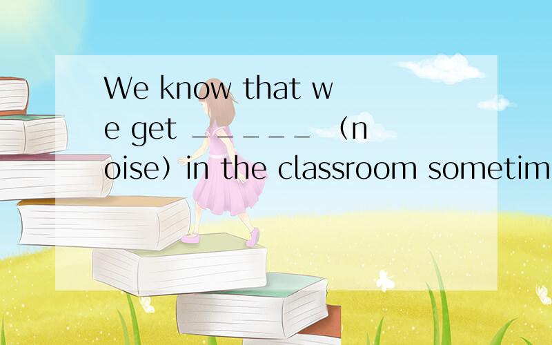 We know that we get _____ （noise）in the classroom sometimes.填写的原因.