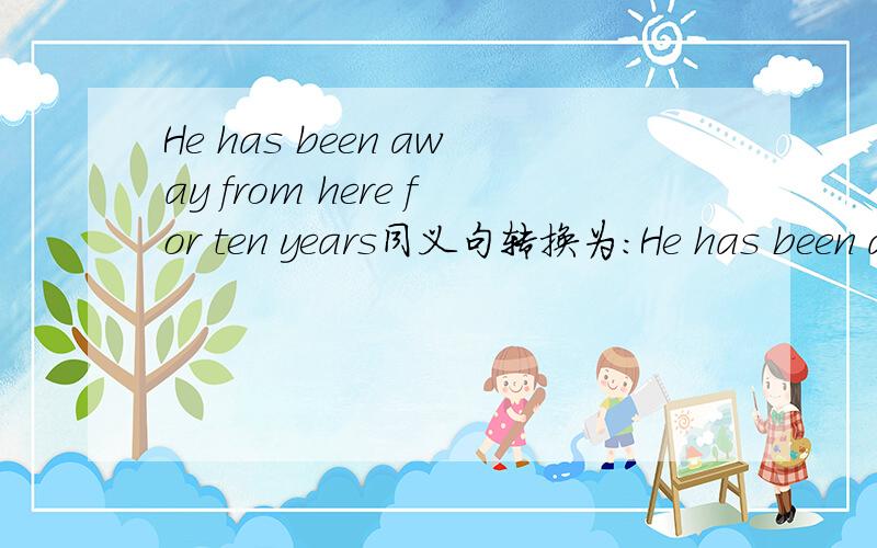 He has been away from here for ten years同义句转换为：He has been away from here_______ten years___