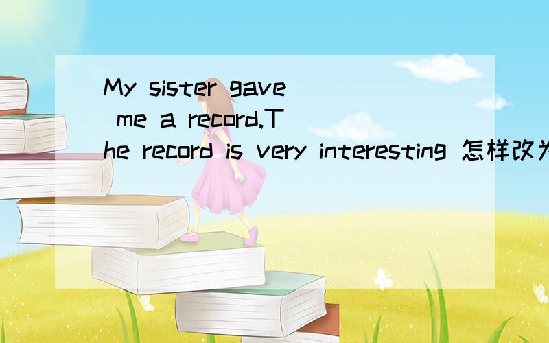 My sister gave me a record.The record is very interesting 怎样改为定语从句是My sister gave me a record which is very interesting 还是My sister gave me the record which is very interesting 哪句正确