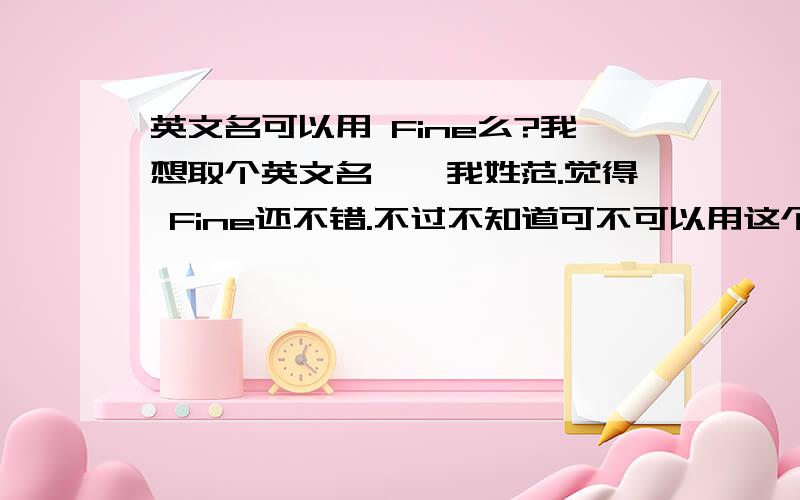 英文名可以用 Fine么?我想取个英文名呃,我姓范.觉得 Fine还不错.不过不知道可不可以用这个做英文名,呃,我太孤陋寡闻了,拜托见多识广的各位了.另有不错的也可以回答的,如果觉得Fine不合适