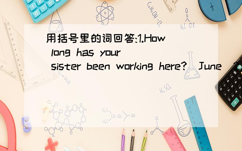 用括号里的词回答:1.How long has your sister been working here?(June)2.How long has that man been waiting?(twenty minutes)3.How long has that woman been sitting there?(8:30)4.How long has that boy been talking on the phone?(five minutes)5.How