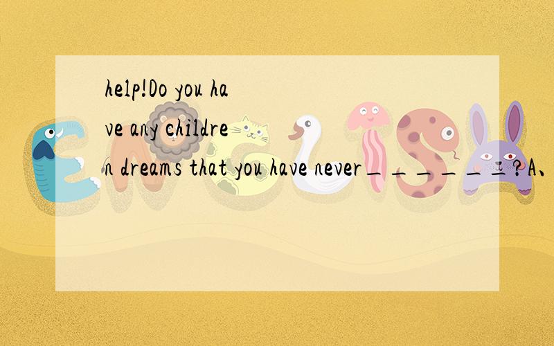 help!Do you have any children dreams that you have never______?A、 realized B、 recognized C、 known D、expected