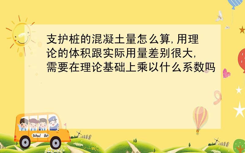 支护桩的混凝土量怎么算,用理论的体积跟实际用量差别很大,需要在理论基础上乘以什么系数吗