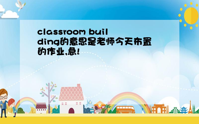 classroom building的意思是老师今天布置的作业,急!