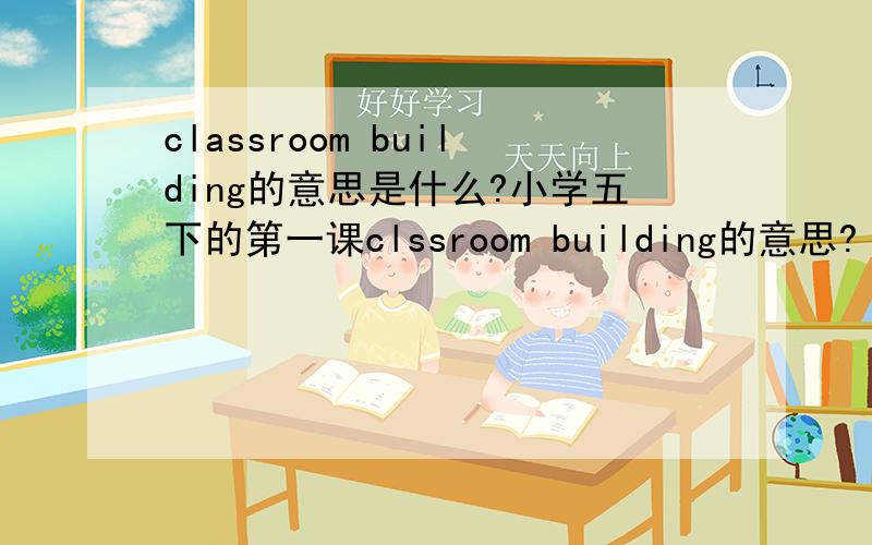 classroom building的意思是什么?小学五下的第一课clssroom building的意思?
