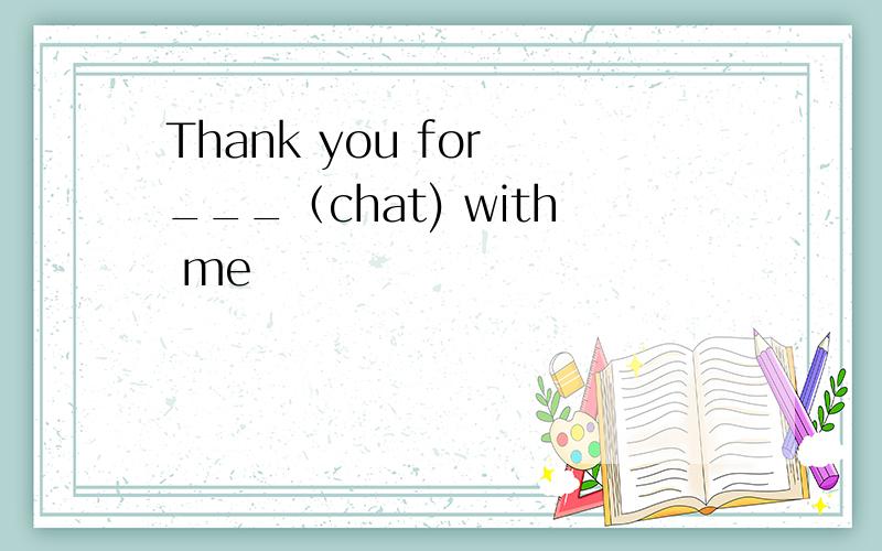 Thank you for ___（chat) with me