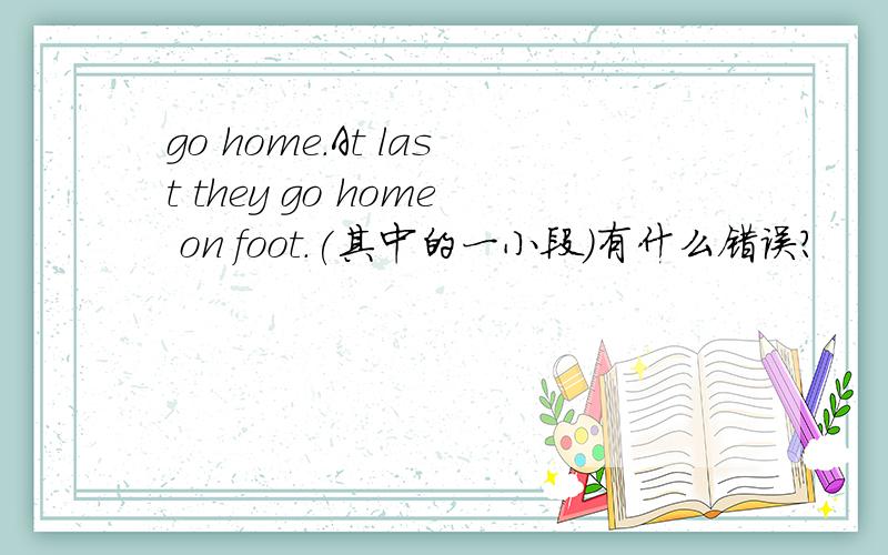 go home.At last they go home on foot.(其中的一小段)有什么错误?