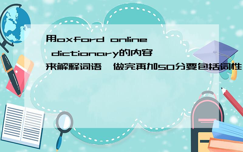 用oxford online dictionary的内容来解释词语,做完再加50分要包括词性（n.v.）这种的,还有音标,还有常用的意思（有几个常用的意思复制几个）直接复制粘贴就行了格式为：word (n.) /音标/ 以下是要