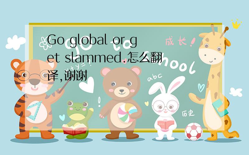 Go global or get slammed.怎么翻译,谢谢