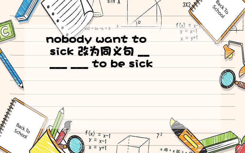 nobody want to sick 改为同义句 __ ___ ___ to be sick