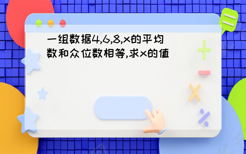 一组数据4,6,8,x的平均数和众位数相等,求x的值