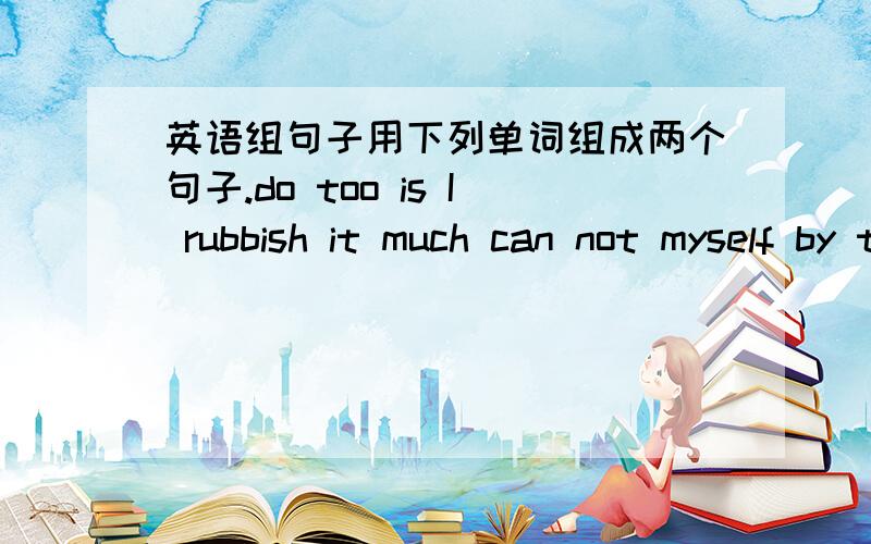 英语组句子用下列单词组成两个句子.do too is I rubbish it much can not myself by there