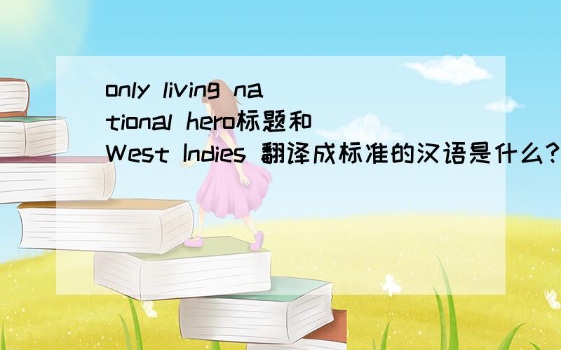 only living national hero标题和West Indies 翻译成标准的汉语是什么?