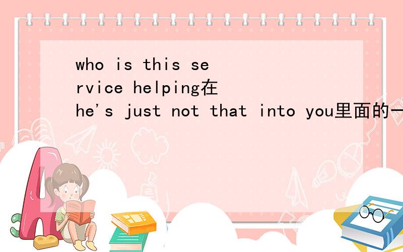 who is this service helping在he's just not that into you里面的一句台词 一个女的独白：I have a question,why did they invent caller id?it's like,who is this service help