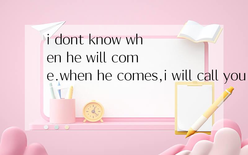 i dont know when he will come.when he comes,i will call you.填空来着.我觉得答案就是这,但我不知道为什么,完全凭语感来的.有哪个给我说下语法.原题：i dont know when he -------------.when he -----,i will call you.其