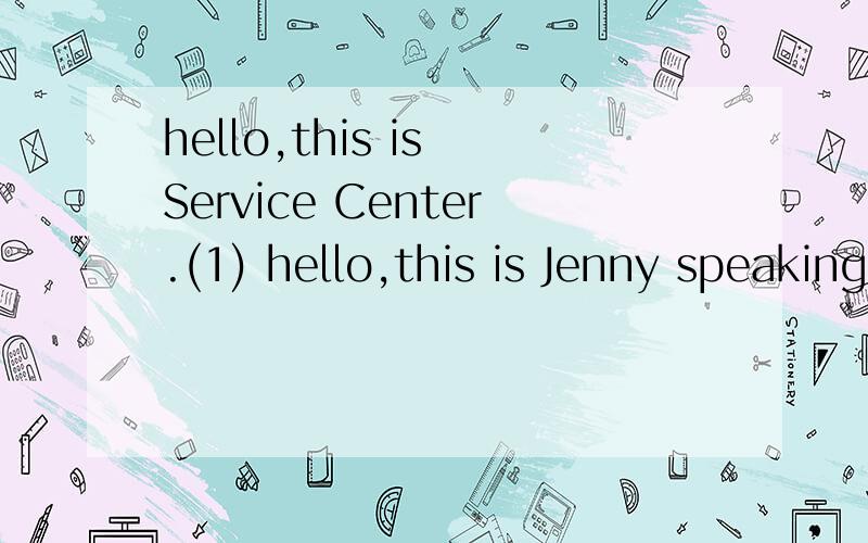 hello,this is Service Center.(1) hello,this is Jenny speaking OH(2)There is something wrong with my TV(3)All right (4)My room number is 1608Are you in the room now?(5)OK Wait a moment pleaseThank you very muchyou'er welcome