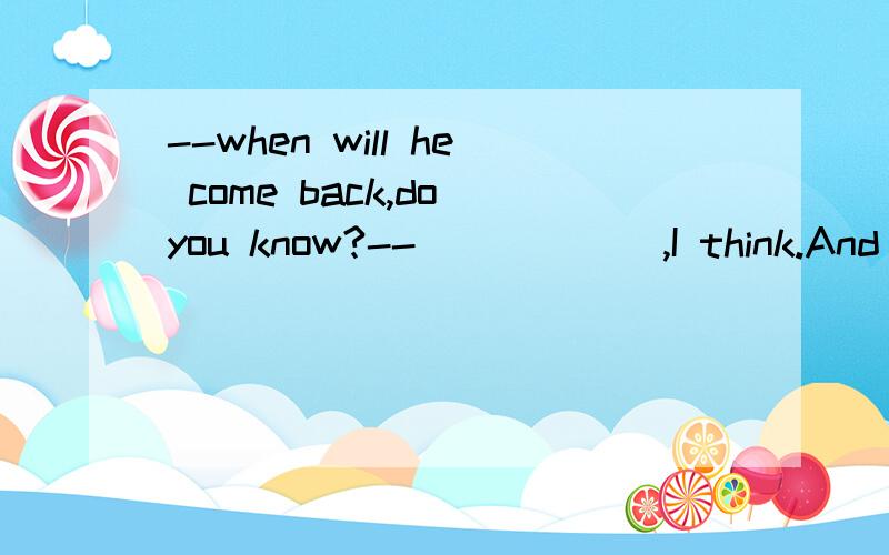 --when will he come back,do you know?--______,I think.And just wait a moment.A Any time B Some time C Long time D No time