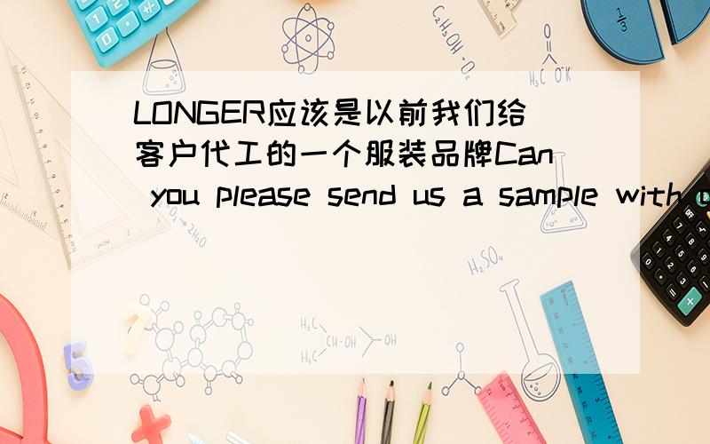 LONGER应该是以前我们给客户代工的一个服装品牌Can you please send us a sample with one alteration; 2 CM LONGER for all sizes ans also sample of colors.请帮忙翻译下 看得不是很明白 这两句