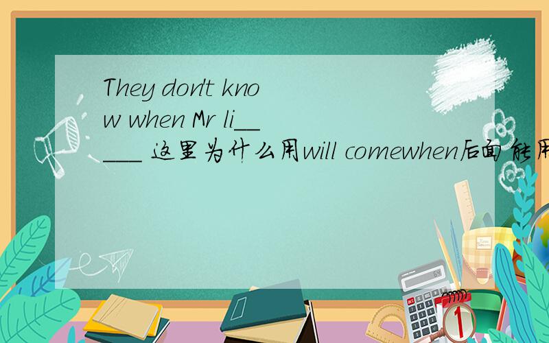 They don't know when Mr li_____ 这里为什么用will comewhen后面能用将来时吗?  为什么呀