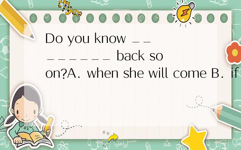 Do you know ________ back soon?A．when she will come B．if she will come 此题应该选什么?为什么?