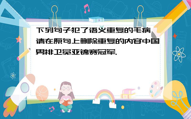 下列句子犯了语义重复的毛病,请在原句上删除重复的内容中国男排卫冕亚锦赛冠军.