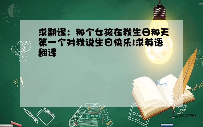 求翻译：那个女孩在我生日那天第一个对我说生日快乐!求英语翻译