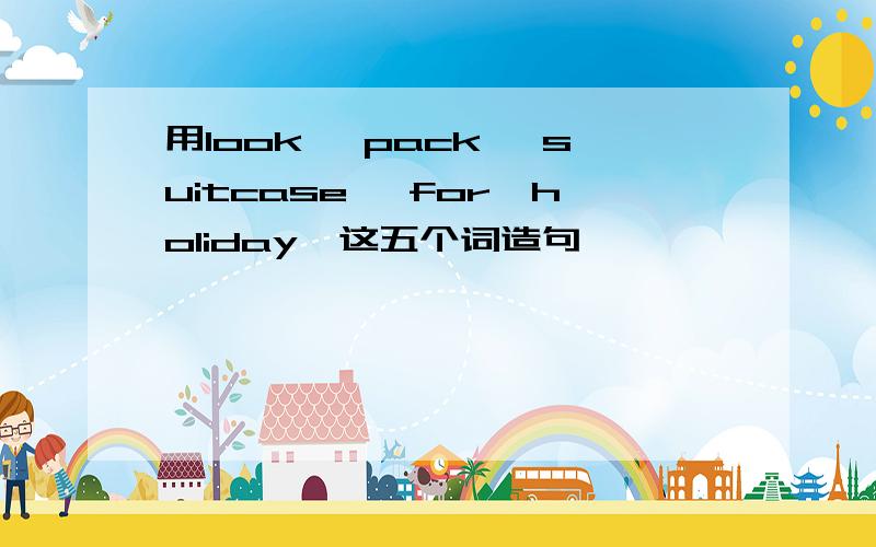 用look ,pack ,suitcase ,for,holiday,这五个词造句