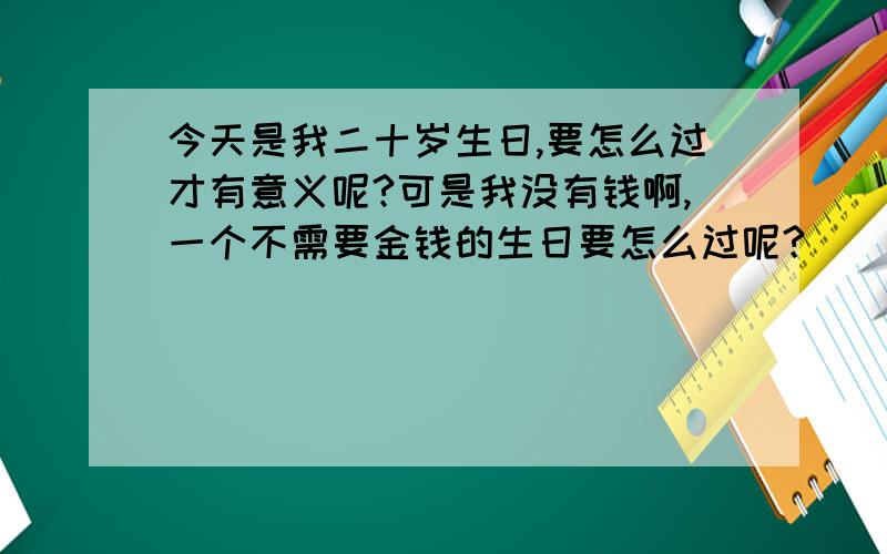 今天是我二十岁生日,要怎么过才有意义呢?可是我没有钱啊,一个不需要金钱的生日要怎么过呢?