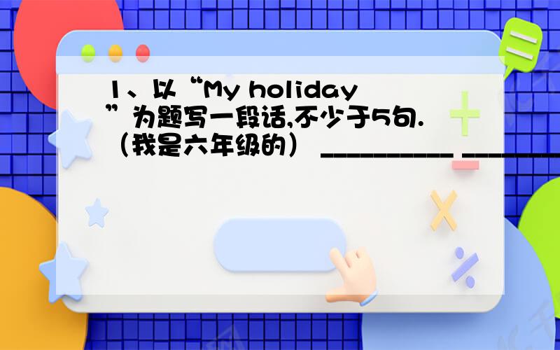 1、以“My holiday”为题写一段话,不少于5句.（我是六年级的） __________ _________________________2、Nancy often has a big lunch with her family on Children's Day.（该一般疑问句并作否定回答）_________________________