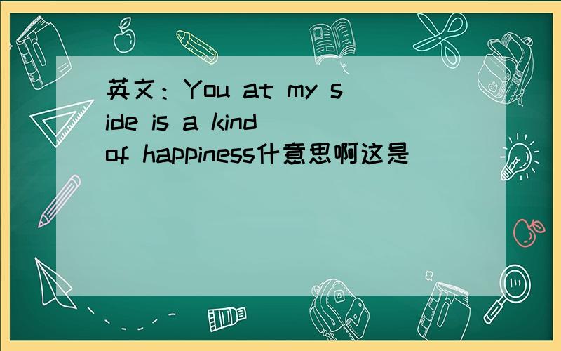 英文：You at my side is a kind of happiness什意思啊这是