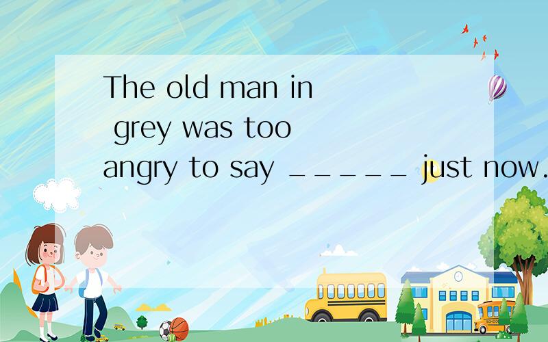 The old man in grey was too angry to say _____ just now.A)anything B)something C)better D)well