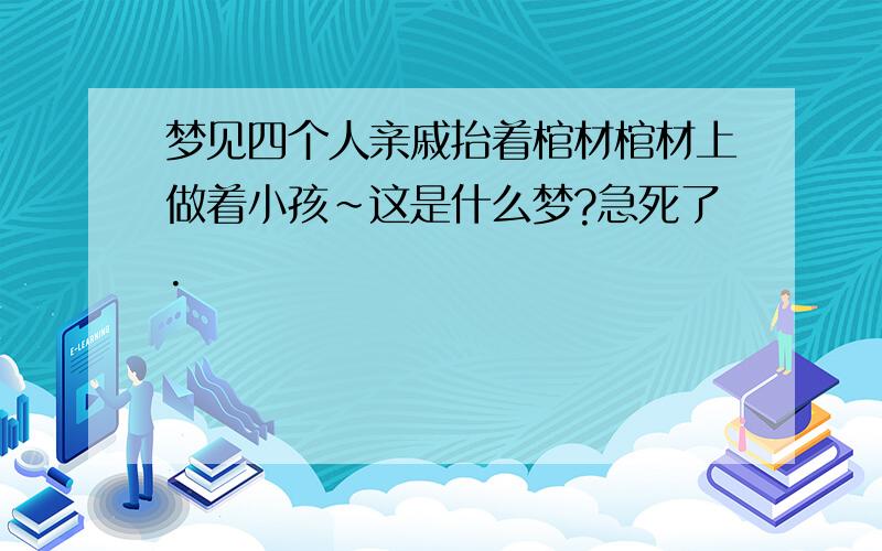 梦见四个人亲戚抬着棺材棺材上做着小孩~这是什么梦?急死了.