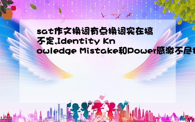 sat作文换词有点换词实在搞不定,Identity Knowledge Mistake和Power感激不尽换词是把词语换成近义的词或短语。我承认最近有点脑残，但请别侮辱我的智商，示例参见沙发。可惜沙发跑题了