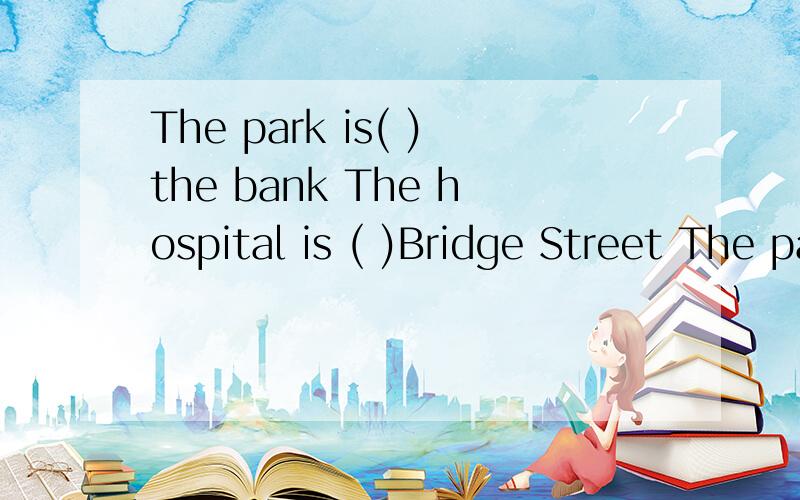 The park is( )the bank The hospital is ( )Bridge Street The pay phone is ( )the post officeThe restaurant is ( )the post officeThe hotel is ( )the police stationnext to in front of behind across from on 把这五个词填进五个句子