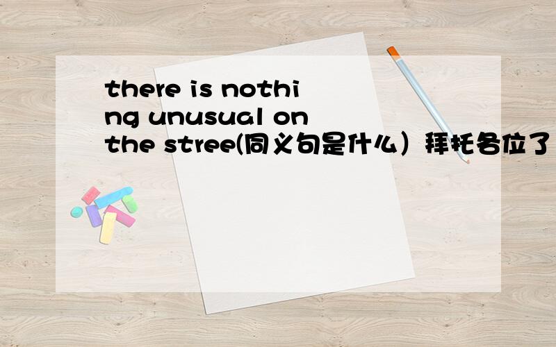 there is nothing unusual on the stree(同义句是什么）拜托各位了 3Q