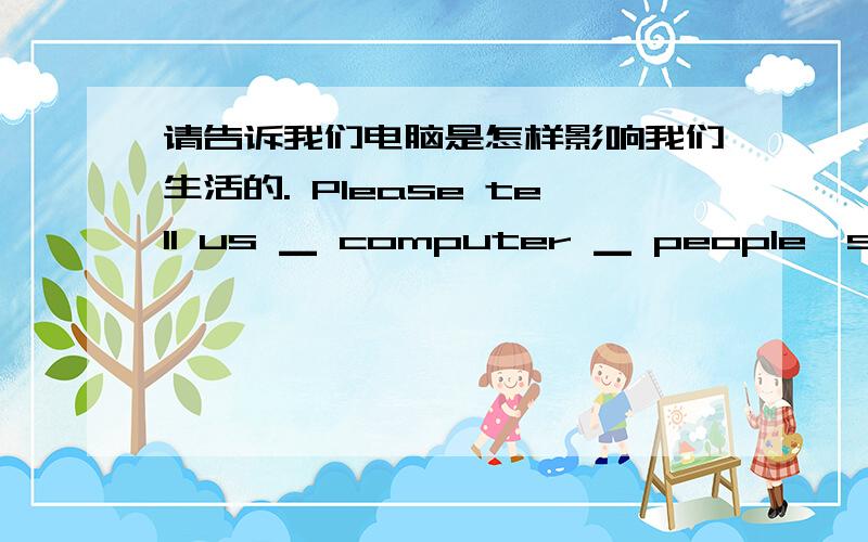 请告诉我们电脑是怎样影响我们生活的. Please tell us ▁ computer ▁ people's life翻译.翻译