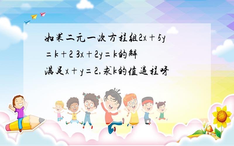 如果二元一次方程组2x+5y=k+2 3x+2y=k的解满足x+y=2,求k的值过程呀